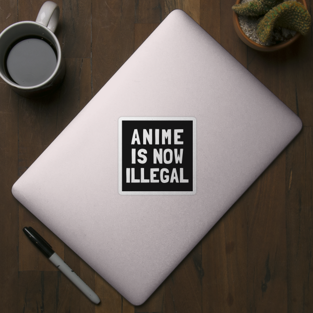 Anime Is Now Illegal by dumbshirts